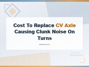 Cv Axle Replacement Cost for Clunking Noise When Turning